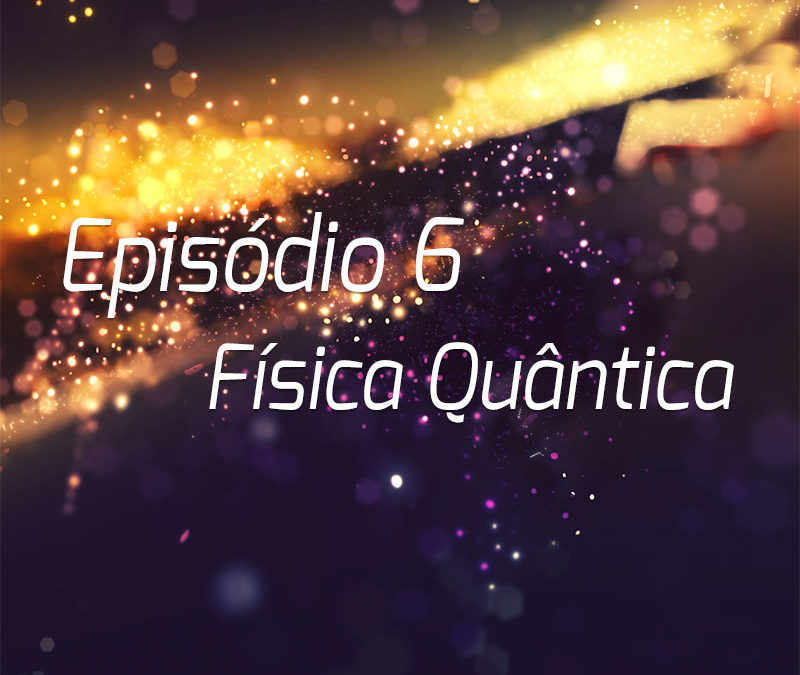Podcast | Episódio 6 – Física Quântica