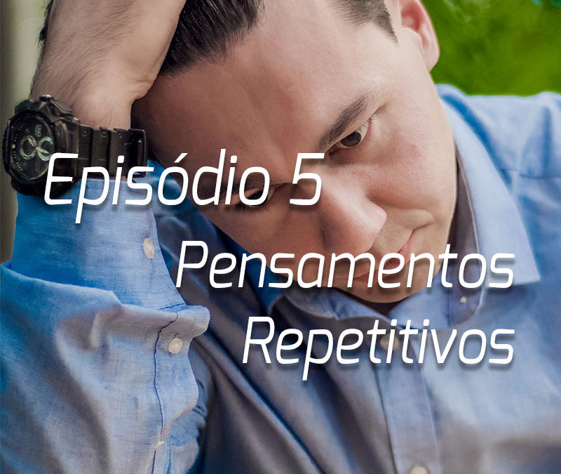 Podcast | Episódio 5 – Pensamentos Repetitivos