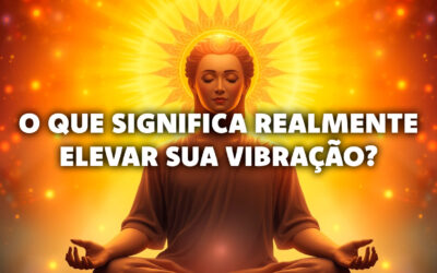 O que significa realmente elevar sua vibração? Como fazer isso?