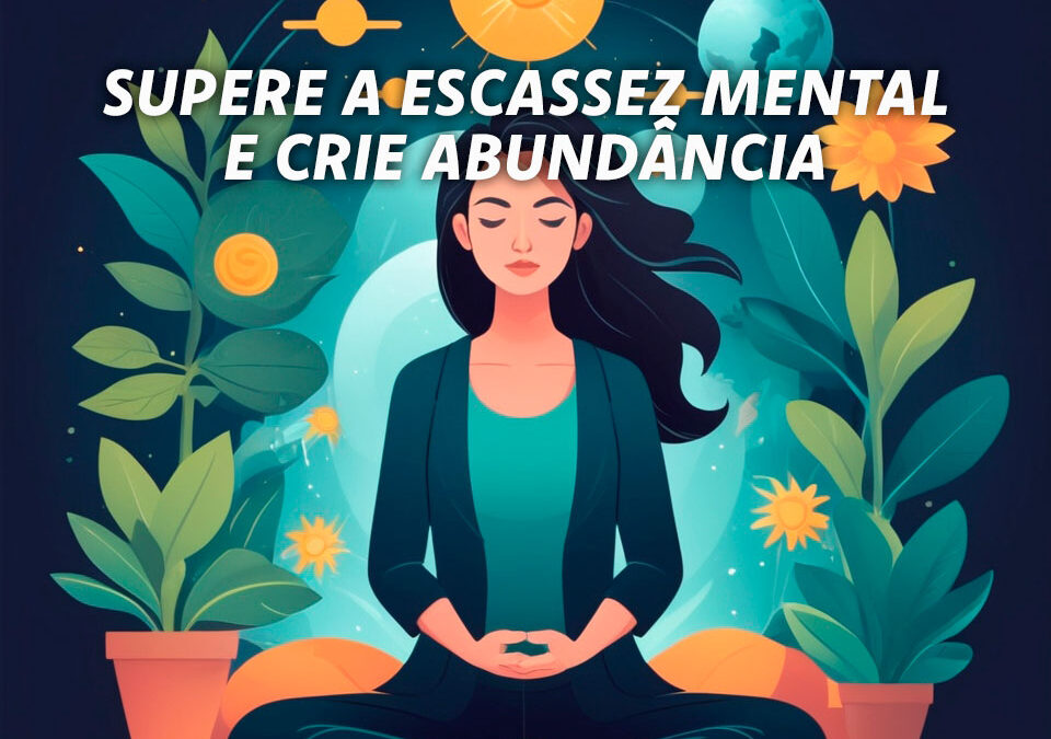 Como Superar a Escassez Mental e Atrair Abundância em Sua Vida