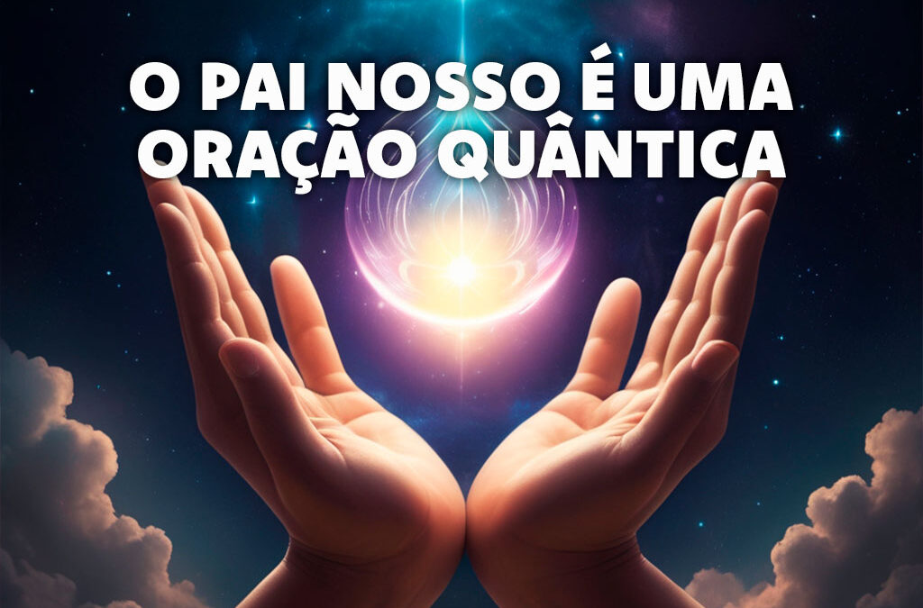 Como a Oração do Pai Nosso é uma Oração Quântica